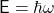 \mathsf{E} = \hbar \omega