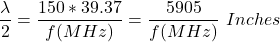 \ begin {arearation *} \ frac {\ lambda} {2} = \ frac {150 * 39.37} {f（mHz）} = \ frac {5905} {f（mHz）} \，\，英寸\结束{方程式*}