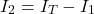 \begin{equation*} I_2= I_T-I_1 \end{equation*}