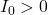 I_0 > 0