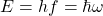 \begin{equation*} = hf = \hbar \omega \end{equation*}