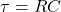 \begin{align*} \tau = R C \end{align*}