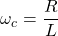 \开始{对齐*} \ omega_ {C} = \压裂{R} {L} \ {端对齐*}